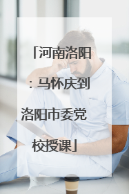 河南洛阳：马怀庆到洛阳市委党校授课