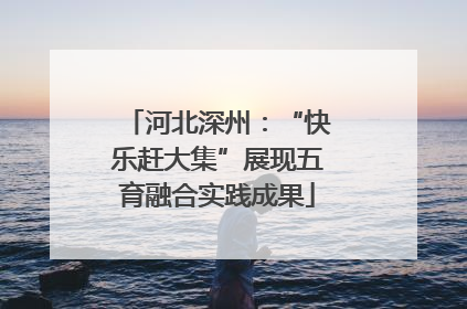 河北深州：“快乐赶大集”展现五育融合实践成果