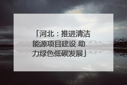 河北：推进清洁能源项目建设 助力绿色低碳发展
