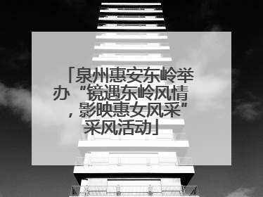 泉州惠安东岭举办“镜遇东岭风情，影映惠女风采”采风活动