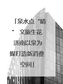 泉水点“睛” 文旅生花 济南以泉为媒打造新消费空间
