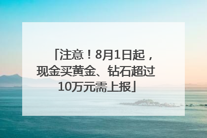 注意！8月1日起，现金买黄金、钻石超过10万元需上报