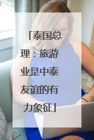 泰国总理：旅游业是中泰友谊的有力象征
