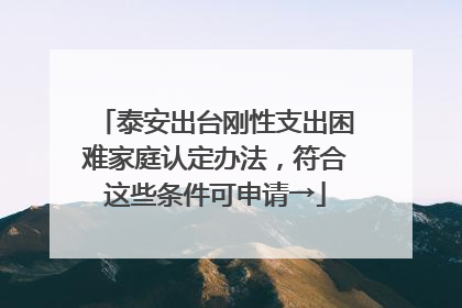 泰安出台刚性支出困难家庭认定办法，符合这些条件可申请→
