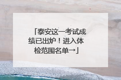 泰安这一考试成绩已出炉！进入体检范围名单→