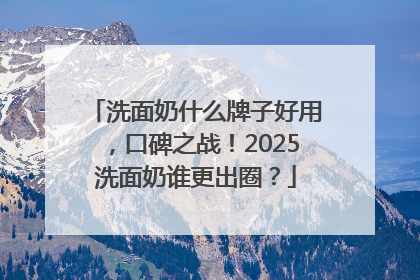 洗面奶什么牌子好用，口碑之战！2025洗面奶谁更出圈？