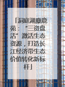 洞庭湖麋鹿苑：“三资盘活”激活生态资源，打造长江经济带生态价值转化新标杆