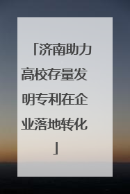 济南助力高校存量发明专利在企业落地转化