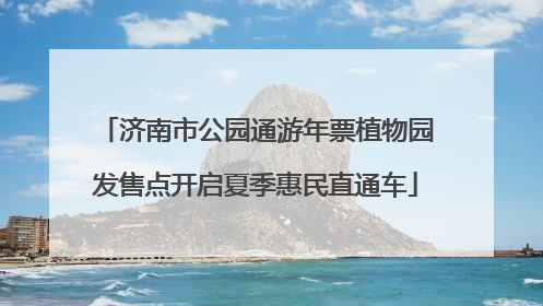 济南市公园通游年票植物园发售点开启夏季惠民直通车