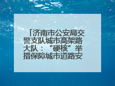 济南市公安局交警支队城市高架路大队：“硬核”举措保障城市道路安全畅通