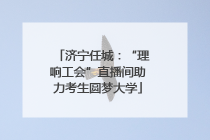 济宁任城：“理响工会”直播间助力考生圆梦大学