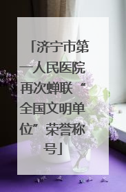 济宁市第一人民医院再次蝉联“全国文明单位”荣誉称号