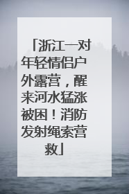 浙江一对年轻情侣户外露营，醒来河水猛涨被困！消防发射绳索营救
