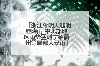 浙江今明天迎明显降雨 中北部地区雨势猛烈宁绍衢州等局部大暴雨