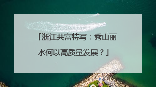 浙江共富特写：秀山丽水何以高质量发展？