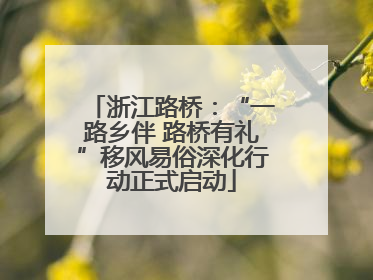 浙江路桥：“一路乡伴 路桥有礼”移风易俗深化行动正式启动