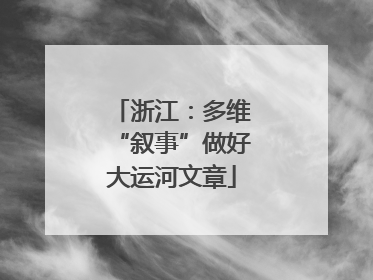 浙江：多维“叙事”做好大运河文章