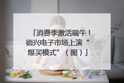 消费季激活端午！德兴电子市场上演“爆买模式”（图）