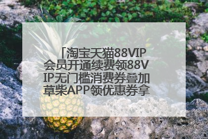 淘宝天猫88VIP会员开通续费领88VIP无门槛消费券叠加草柴APP领优惠券拿购物返利更省钱