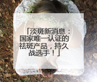 淡斑新消息：国家唯一认证的祛斑产品，持久战选手！
