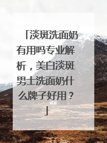 淡斑洗面奶有用吗专业解析，美白淡斑男士洗面奶什么牌子好用？