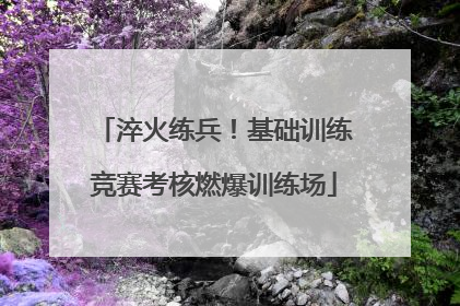 淬火练兵！基础训练竞赛考核燃爆训练场