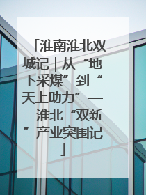 淮南淮北双城记｜从“地下采煤”到“天上助力”——淮北“双新”产业突围记