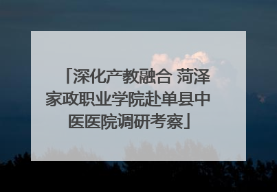 深化产教融合 菏泽家政职业学院赴单县中医医院调研考察