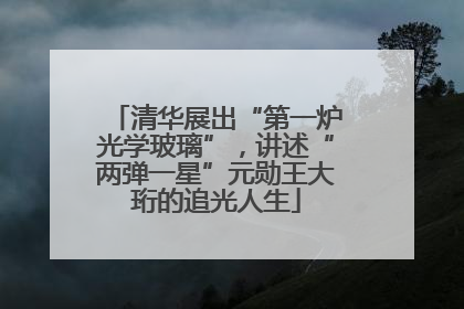 清华展出“第一炉光学玻璃”，讲述“两弹一星”元勋王大珩的追光人生