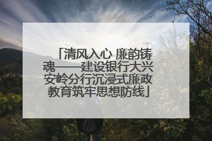 清风入心 廉韵铸魂——建设银行大兴安岭分行沉浸式廉政教育筑牢思想防线