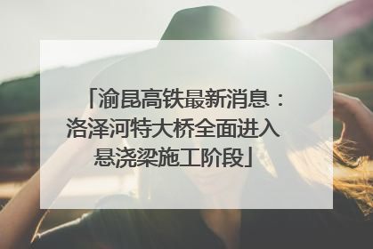 渝昆高铁最新消息：洛泽河特大桥全面进入悬浇梁施工阶段