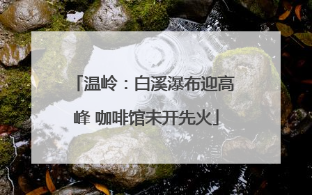温岭：白溪瀑布迎高峰 咖啡馆未开先火