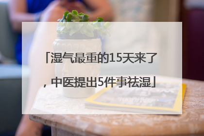 湿气最重的15天来了，中医提出5件事祛湿