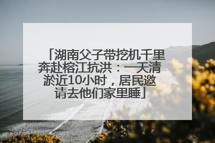 湖南父子带挖机千里奔赴榕江抗洪：一天清淤近10小时，居民邀请去他们家里睡
