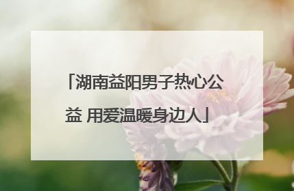 湖南益阳男子热心公益 用爱温暖身边人