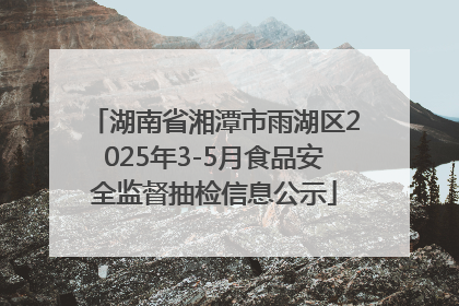 湖南省湘潭市雨湖区2025年3-5月食品安全监督抽检信息公示