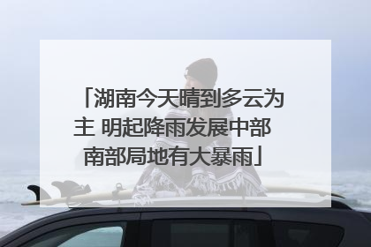 湖南今天晴到多云为主 明起降雨发展中部南部局地有大暴雨