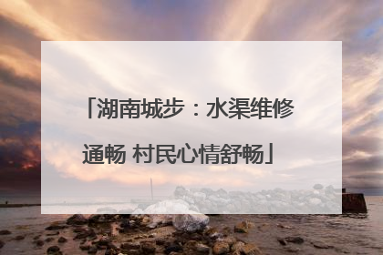 湖南城步：水渠维修通畅 村民心情舒畅