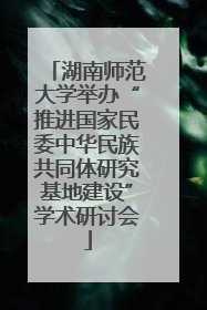 湖南师范大学举办“推进国家民委中华民族共同体研究基地建设”学术研讨会