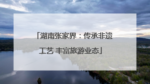 湖南张家界：传承非遗工艺 丰富旅游业态