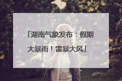 湖南气象发布：假期大暴雨！雷暴大风