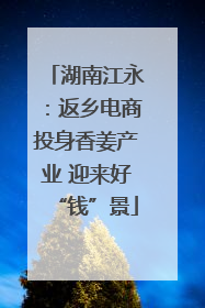 湖南江永：返乡电商投身香姜产业 迎来好“钱”景