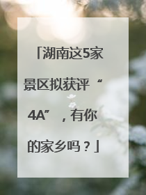 湖南这5家景区拟获评“4A”，有你的家乡吗？