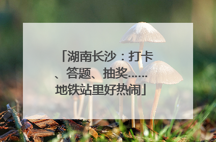 湖南长沙：打卡、答题、抽奖……地铁站里好热闹