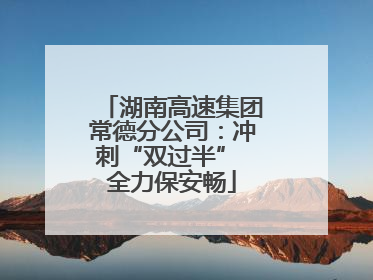 湖南高速集团常德分公司：冲刺“双过半” 全力保安畅