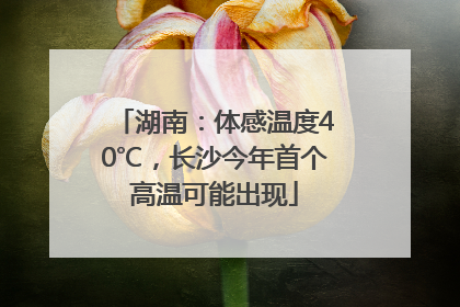 湖南：体感温度40℃，长沙今年首个高温可能出现