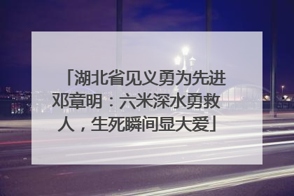 湖北省见义勇为先进邓章明：六米深水勇救人，生死瞬间显大爱