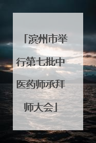 滨州市举行第七批中医药师承拜师大会