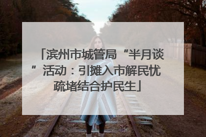 滨州市城管局“半月谈”活动：引摊入市解民忧 疏堵结合护民生