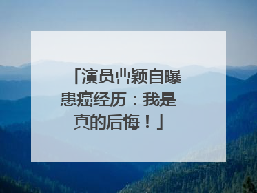 演员曹颖自曝患癌经历：我是真的后悔！